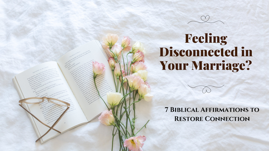 Feeling Disconnected in Your Marriage? 7 Biblical Affirmations to Rebuild Connection